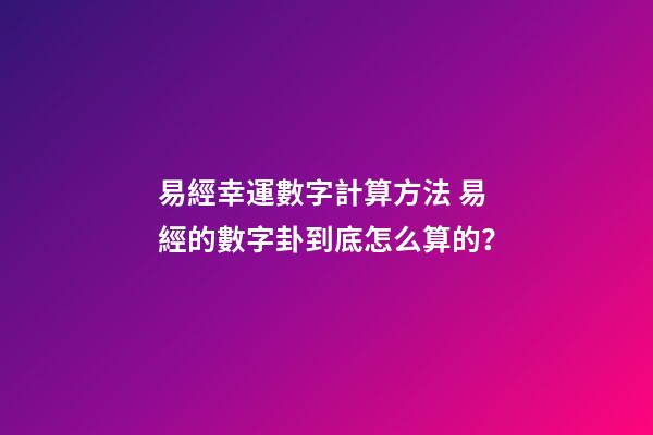 易經幸運數字計算方法 易經的數字卦到底怎么算的？-第1張-觀點-玄機派